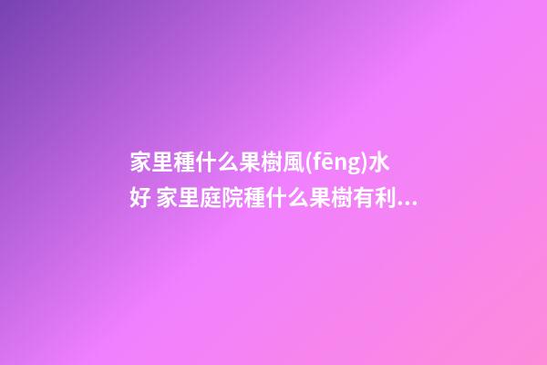 家里種什么果樹風(fēng)水好 家里庭院種什么果樹有利風(fēng)水